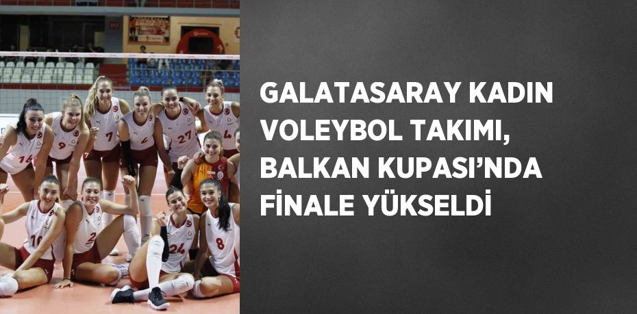 GALATASARAY KADIN VOLEYBOL TAKIMI, BALKAN KUPASI’NDA FİNALE YÜKSELDİ