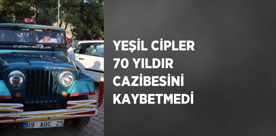 YEŞİL CİPLER 70 YILDIR CAZİBESİNİ KAYBETMEDİ