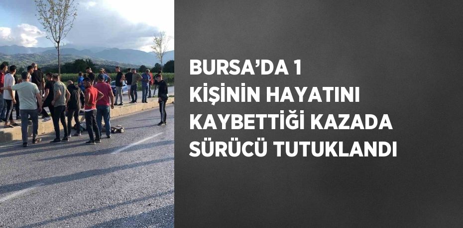 BURSA’DA 1 KİŞİNİN HAYATINI KAYBETTİĞİ KAZADA SÜRÜCÜ TUTUKLANDI