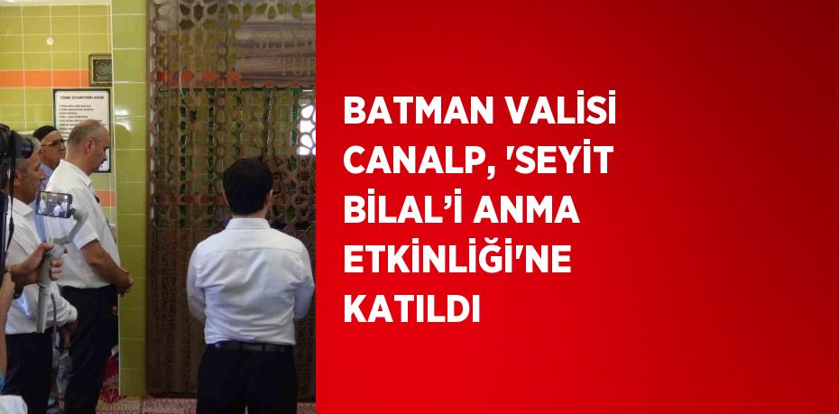 BATMAN VALİSİ CANALP, 'SEYİT BİLAL’İ ANMA ETKİNLİĞİ'NE KATILDI