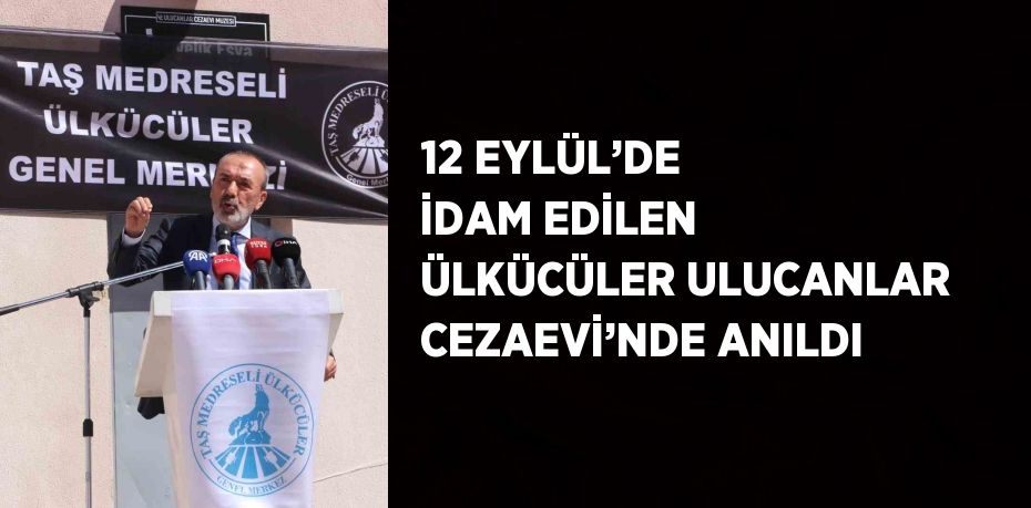 12 EYLÜL’DE İDAM EDİLEN ÜLKÜCÜLER ULUCANLAR CEZAEVİ’NDE ANILDI