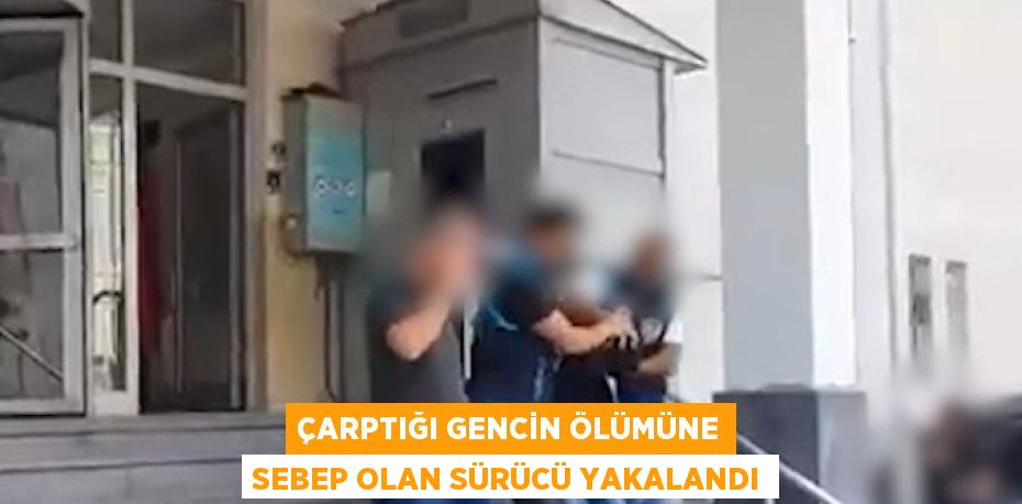 ÇARPTIĞI GENCİN ÖLÜMÜNE SEBEP OLAN SÜRÜCÜ YAKALANDI