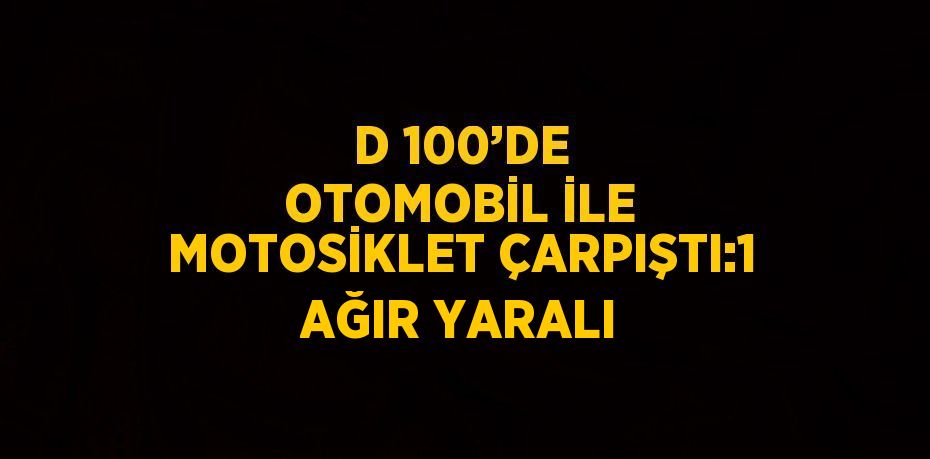 D 100’DE OTOMOBİL İLE MOTOSİKLET ÇARPIŞTI:1 AĞIR YARALI