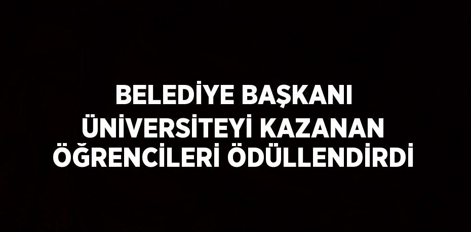 BELEDİYE BAŞKANI ÜNİVERSİTEYİ KAZANAN ÖĞRENCİLERİ ÖDÜLLENDİRDİ