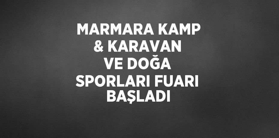 MARMARA KAMP & KARAVAN VE DOĞA SPORLARI FUARI BAŞLADI