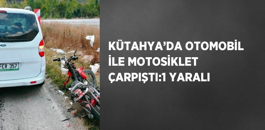 KÜTAHYA’DA OTOMOBİL İLE MOTOSİKLET ÇARPIŞTI:1 YARALI