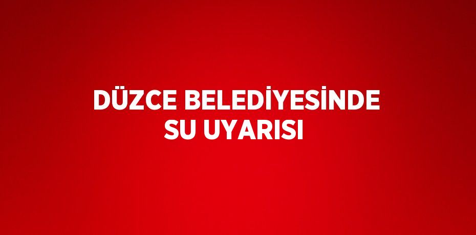 DÜZCE BELEDİYESİNDE SU UYARISI