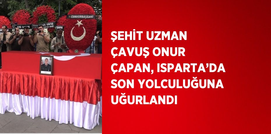 ŞEHİT UZMAN ÇAVUŞ ONUR ÇAPAN, ISPARTA’DA SON YOLCULUĞUNA UĞURLANDI