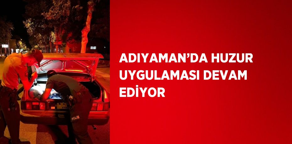 ADIYAMAN’DA HUZUR UYGULAMASI DEVAM EDİYOR