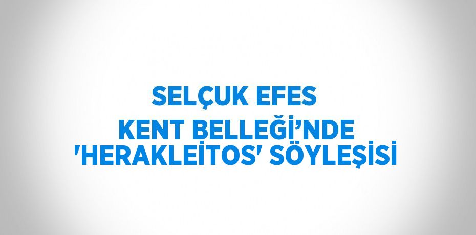 SELÇUK EFES KENT BELLEĞİ’NDE 'HERAKLEİTOS' SÖYLEŞİSİ