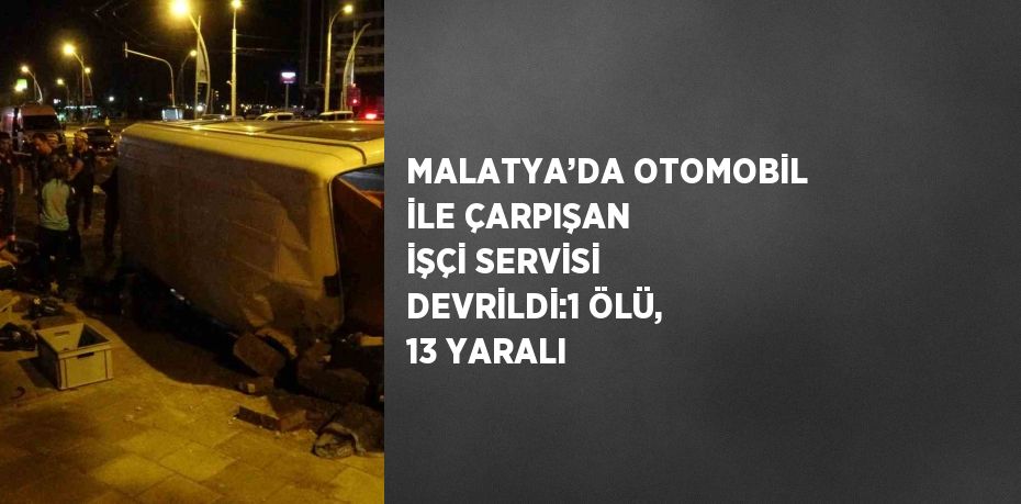 MALATYA’DA OTOMOBİL İLE ÇARPIŞAN İŞÇİ SERVİSİ DEVRİLDİ:1 ÖLÜ, 13 YARALI