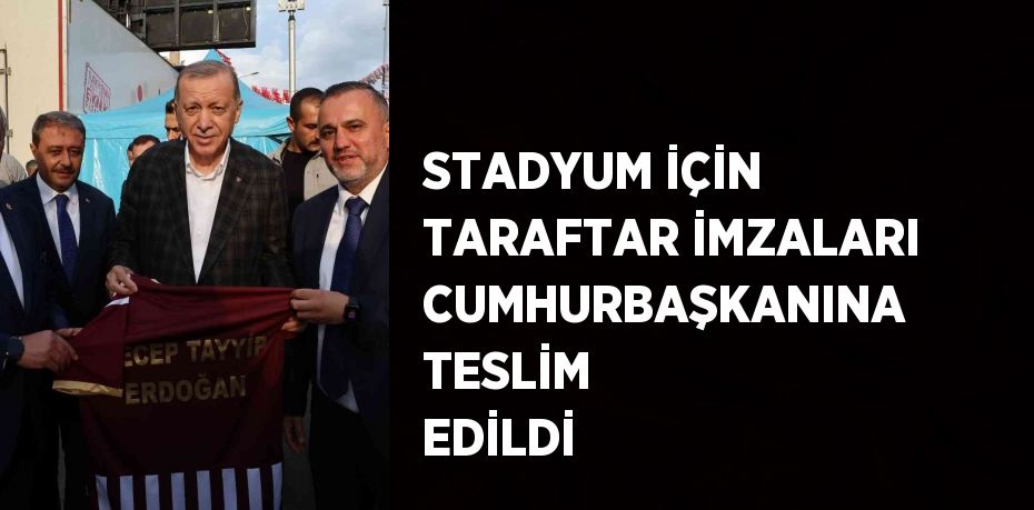 STADYUM İÇİN TARAFTAR İMZALARI CUMHURBAŞKANINA TESLİM EDİLDİ