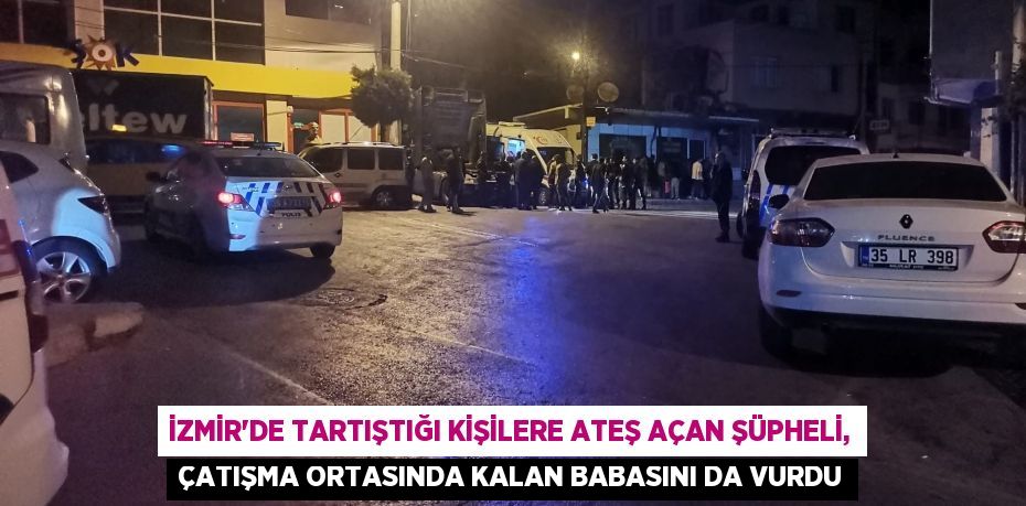 İzmir’de tartıştığı kişilere ateş açan şüpheli, çatışma ortasında kalan babasını da vurdu