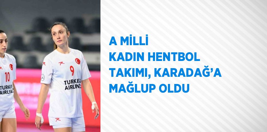 A MİLLİ KADIN HENTBOL TAKIMI, KARADAĞ’A MAĞLUP OLDU