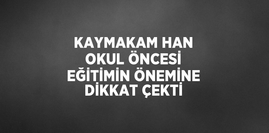 KAYMAKAM HAN OKUL ÖNCESİ EĞİTİMİN ÖNEMİNE DİKKAT ÇEKTİ