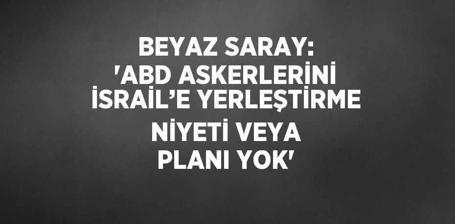 BEYAZ SARAY: 'ABD ASKERLERİNİ İSRAİL’E YERLEŞTİRME NİYETİ VEYA PLANI YOK'