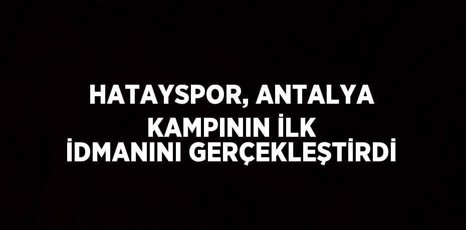 HATAYSPOR, ANTALYA KAMPININ İLK İDMANINI GERÇEKLEŞTİRDİ