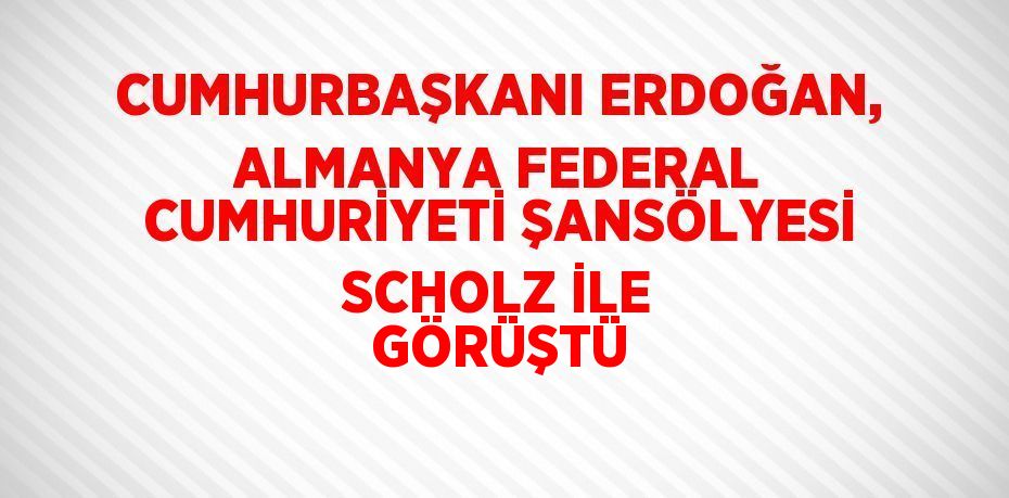 CUMHURBAŞKANI ERDOĞAN, ALMANYA FEDERAL CUMHURİYETİ ŞANSÖLYESİ SCHOLZ İLE GÖRÜŞTÜ