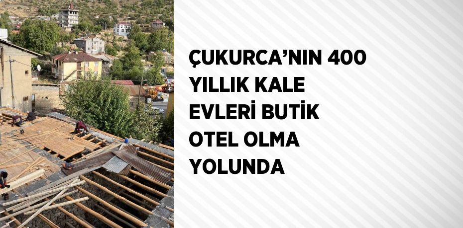 ÇUKURCA’NIN 400 YILLIK KALE EVLERİ BUTİK OTEL OLMA YOLUNDA