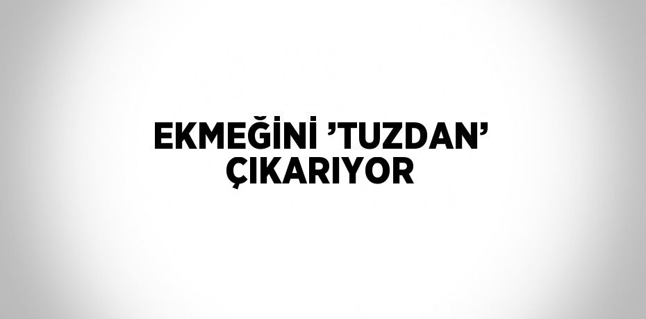 EKMEĞİNİ ’TUZDAN’ ÇIKARIYOR