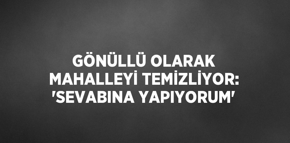 GÖNÜLLÜ OLARAK MAHALLEYİ TEMİZLİYOR: 'SEVABINA YAPIYORUM'