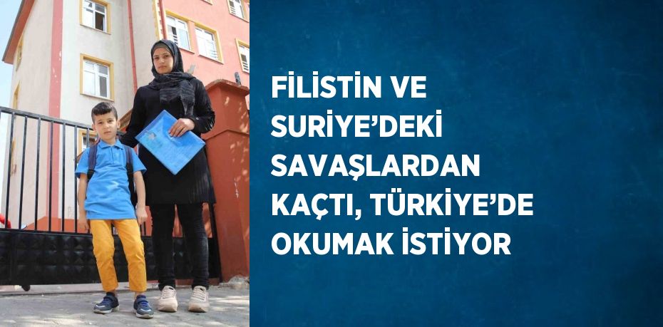 FİLİSTİN VE SURİYE’DEKİ SAVAŞLARDAN KAÇTI, TÜRKİYE’DE OKUMAK İSTİYOR