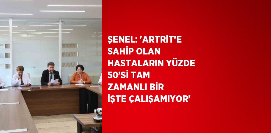 ŞENEL: 'ARTRİT’E SAHİP OLAN HASTALARIN YÜZDE 50’Sİ TAM ZAMANLI BİR İŞTE ÇALIŞAMIYOR'