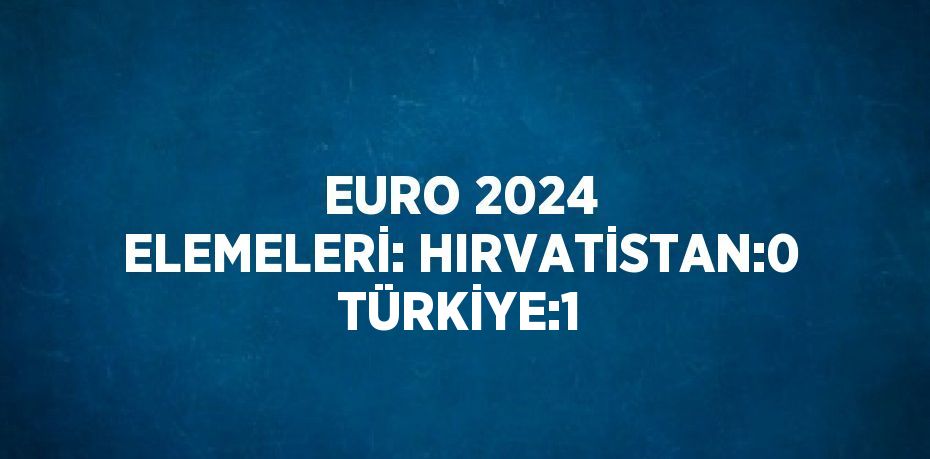 EURO 2024 ELEMELERİ: HIRVATİSTAN:0 TÜRKİYE:1