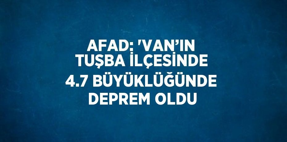 AFAD: 'VAN’IN TUŞBA İLÇESİNDE 4.7 BÜYÜKLÜĞÜNDE DEPREM OLDU