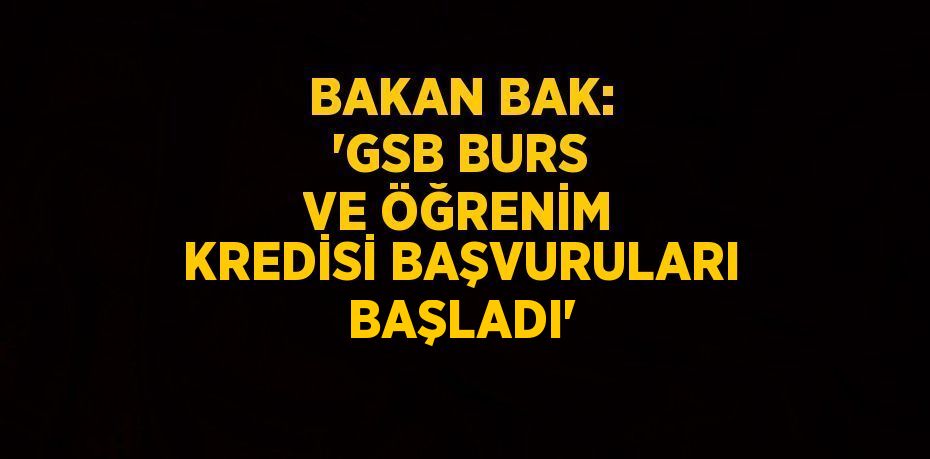 BAKAN BAK: 'GSB BURS VE ÖĞRENİM KREDİSİ BAŞVURULARI BAŞLADI'