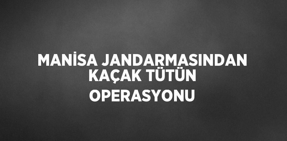 MANİSA JANDARMASINDAN KAÇAK TÜTÜN OPERASYONU