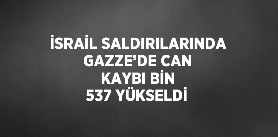 İSRAİL SALDIRILARINDA GAZZE’DE CAN KAYBI BİN 537 YÜKSELDİ