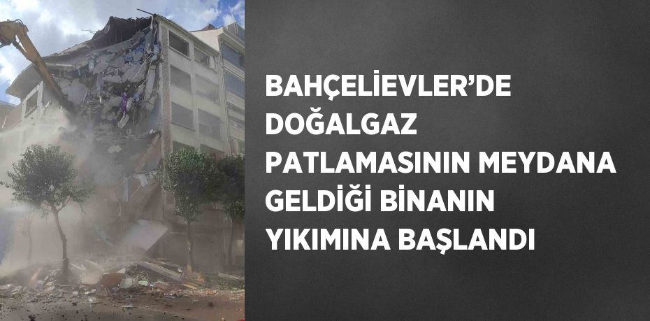 BAHÇELİEVLER’DE DOĞALGAZ PATLAMASININ MEYDANA GELDİĞİ BİNANIN YIKIMINA BAŞLANDI