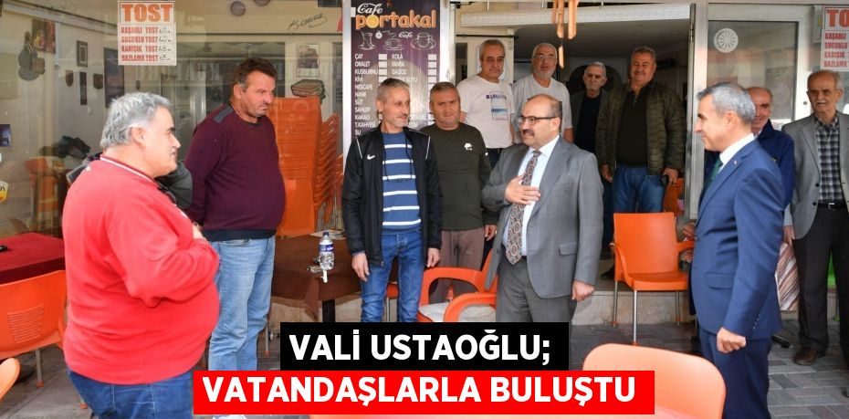 VALİ USTAOĞLU; VATANDAŞLARLA BULUŞTU