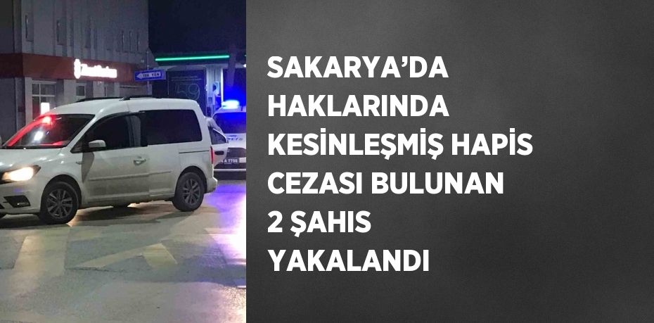 SAKARYA’DA HAKLARINDA KESİNLEŞMİŞ HAPİS CEZASI BULUNAN 2 ŞAHIS YAKALANDI