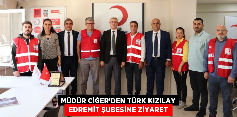 MÜDÜR CİĞER’DEN TÜRK KIZILAY  EDREMİT ŞUBESİNE ZİYARET