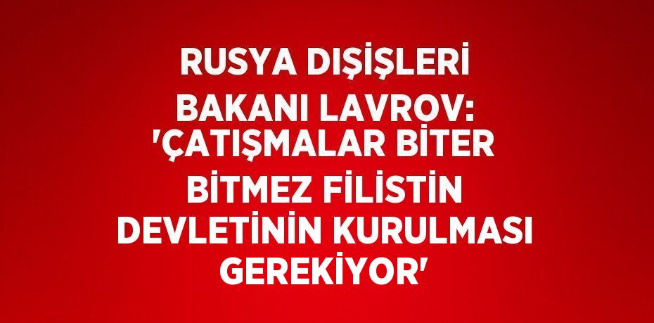 RUSYA DIŞİŞLERİ BAKANI LAVROV: 'ÇATIŞMALAR BİTER BİTMEZ FİLİSTİN DEVLETİNİN KURULMASI GEREKİYOR'