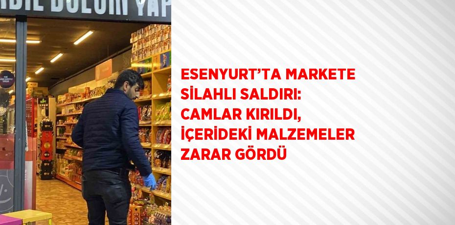 ESENYURT’TA MARKETE SİLAHLI SALDIRI: CAMLAR KIRILDI, İÇERİDEKİ MALZEMELER ZARAR GÖRDÜ