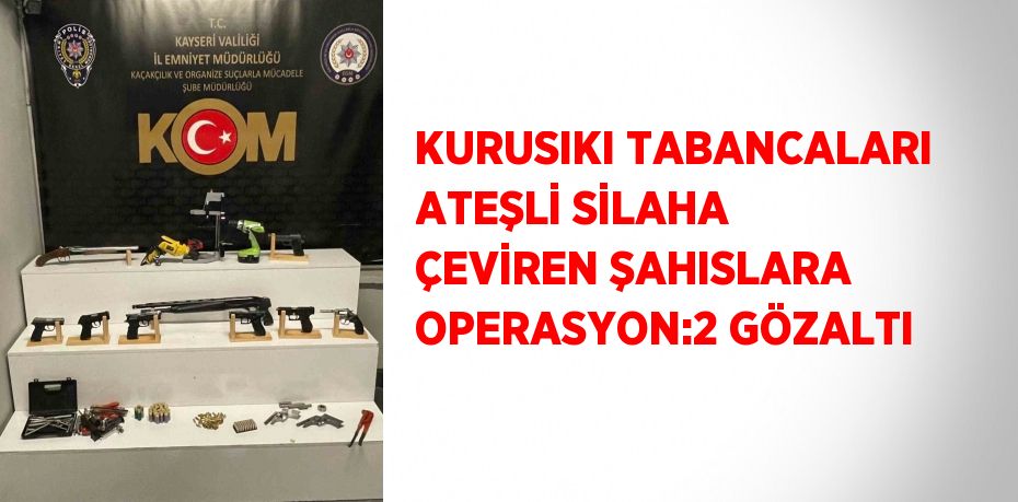 KURUSIKI TABANCALARI ATEŞLİ SİLAHA ÇEVİREN ŞAHISLARA OPERASYON:2 GÖZALTI