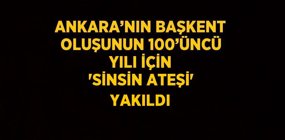 ANKARA’NIN BAŞKENT OLUŞUNUN 100’ÜNCÜ YILI İÇİN 'SİNSİN ATEŞİ' YAKILDI