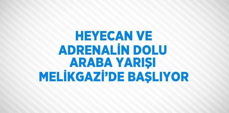 HEYECAN VE ADRENALİN DOLU ARABA YARIŞI MELİKGAZİ’DE BAŞLIYOR