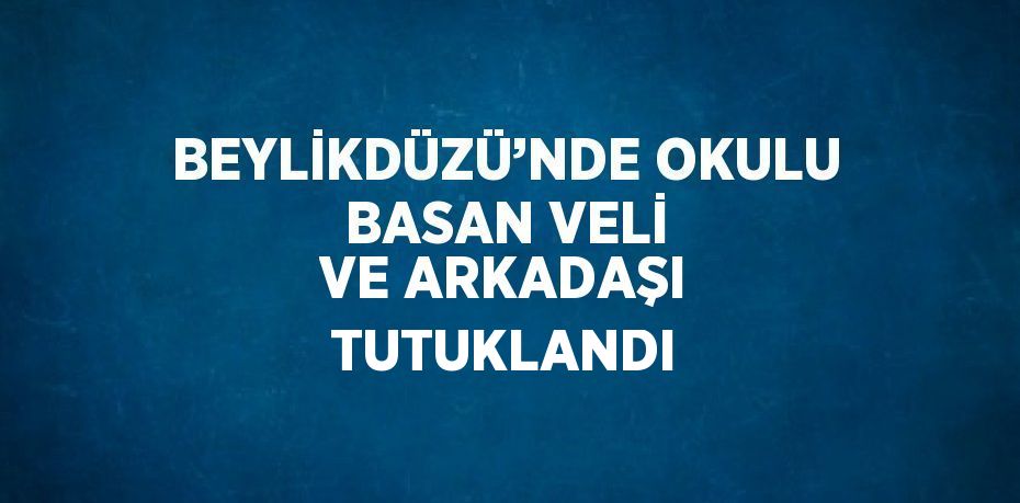 BEYLİKDÜZÜ’NDE OKULU BASAN VELİ VE ARKADAŞI TUTUKLANDI