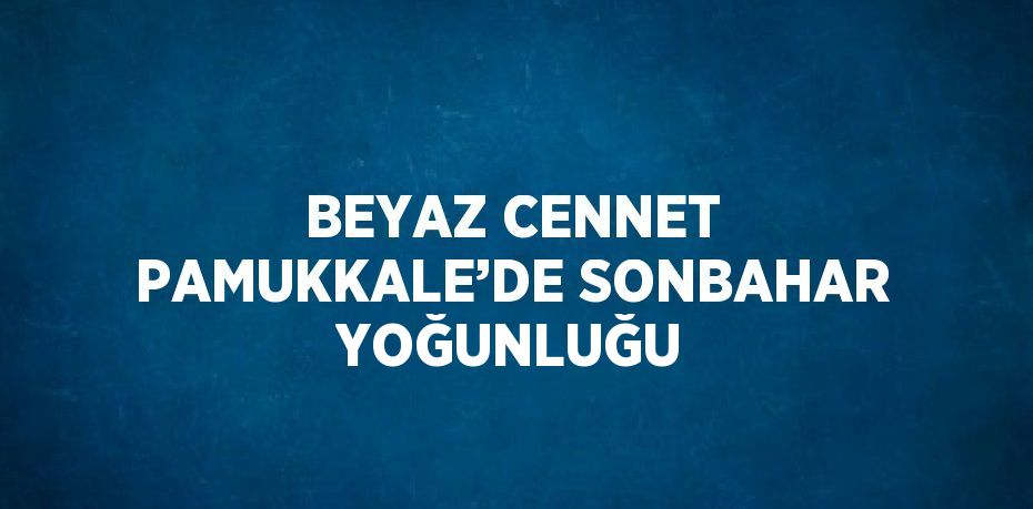 BEYAZ CENNET PAMUKKALE’DE SONBAHAR YOĞUNLUĞU