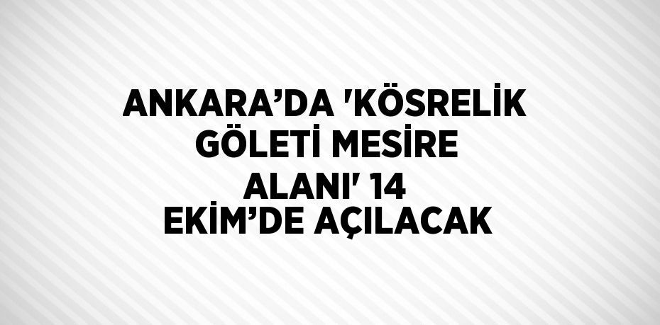 ANKARA’DA 'KÖSRELİK GÖLETİ MESİRE ALANI' 14 EKİM’DE AÇILACAK