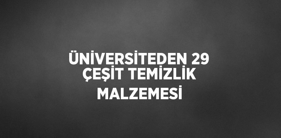 ÜNİVERSİTEDEN 29 ÇEŞİT TEMİZLİK MALZEMESİ