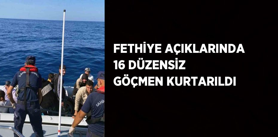 FETHİYE AÇIKLARINDA 16 DÜZENSİZ GÖÇMEN KURTARILDI