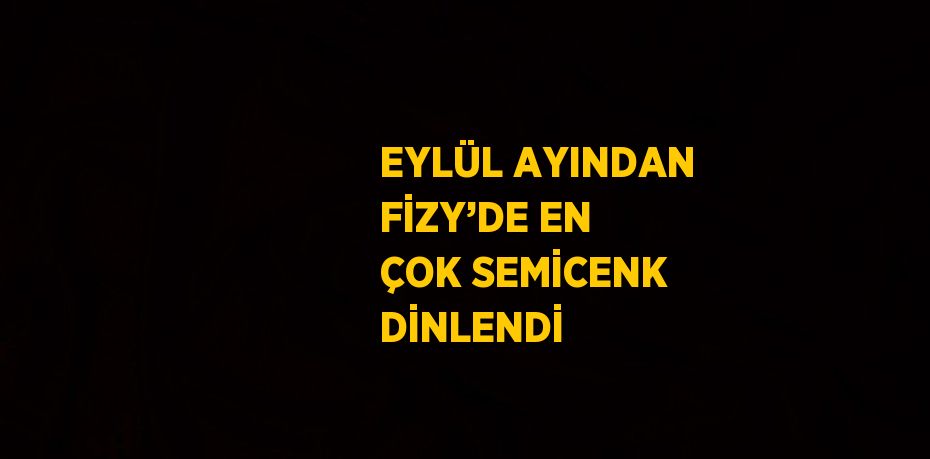 EYLÜL AYINDAN FİZY’DE EN ÇOK SEMİCENK DİNLENDİ