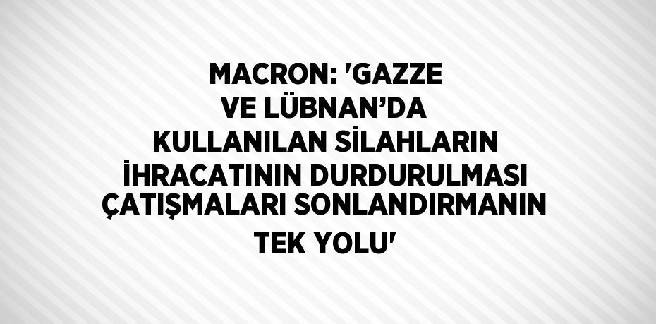 MACRON: 'GAZZE VE LÜBNAN’DA KULLANILAN SİLAHLARIN İHRACATININ DURDURULMASI ÇATIŞMALARI SONLANDIRMANIN TEK YOLU'