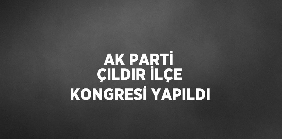 AK PARTİ ÇILDIR İLÇE KONGRESİ YAPILDI