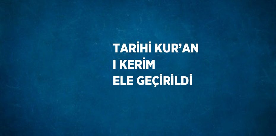 TARİHİ KUR’AN I KERİM ELE GEÇİRİLDİ